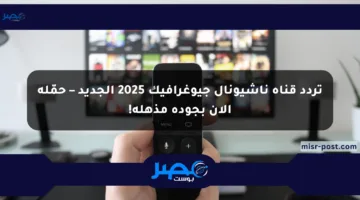 تردد قناة ناشيونال جيوغرافيك 2025 الجديد – حمّله الآن بجودة مذهلة!